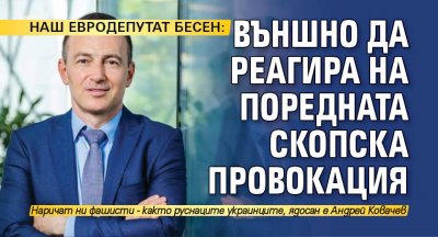 НАШ ЕВРОДЕПУТАТ БЕСЕН: Външно да реагира на поредната скопска провокация