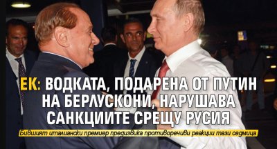 ЕК: Водката, подарена от Путин на Берлускони, нарушава санкциите срещу Русия