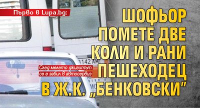 Първо в Lupa.bg: Шофьор помете две коли и рани пешеходец в ж.к. "Бенковски"