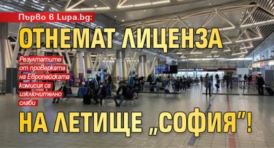 Първо в Lupa.bg: Отнемат лиценза на летище "София"!