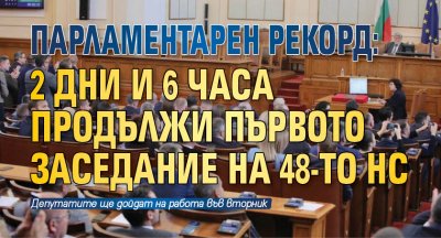 Парламентарен рекорд: 2 дни и 6 часа продължи първото заседание на 48-то НС