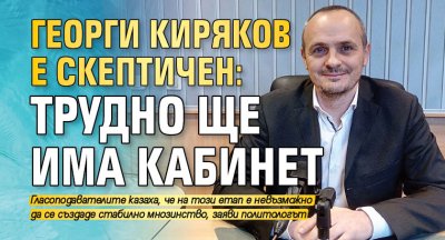 Георги Киряков е скептичен: Трудно ще има кабинет