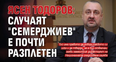 Ясен Тодоров: Случаят "Семерджиев" е почти разплетен