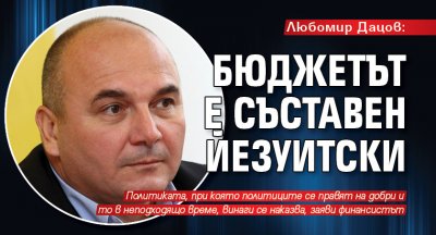Любомир Дацов: Бюджетът е съставен йезуитски