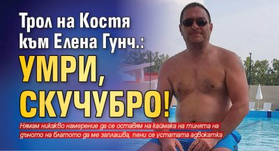 Трол на Костя към Елена Гунч.: Умри, скучубро!