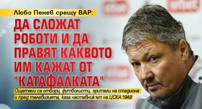 Любо Пенев срещу ВАР: Да сложат роботи и да правят каквото им кажат от "катафалката"