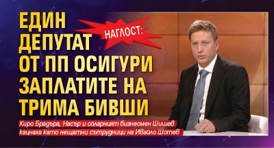 НАГЛОСТ: Един депутат от ПП осигури заплатите на трима бивши