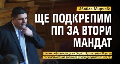Ивайло Мирчев: Ще подкрепим ПП за втори мандат 