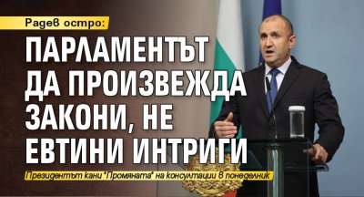 Радев остро: Парламентът да произвежда закони, не евтини интриги