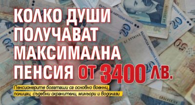 Колко души получават максимална пенсия от 3400 лв.