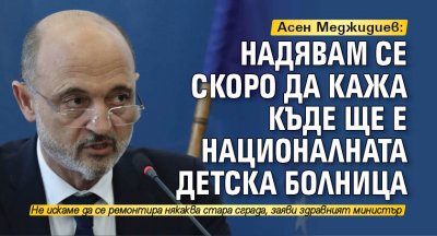 Асен Меджидиев: Надявам се скоро да кажа къде ще е Националната детска болница