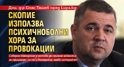 Доц. д-р Спас Ташев пред Lupa.bg: Скопие използва психичноболни хора за провокации