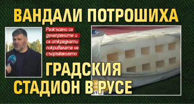Вандали потрошиха Градския стадион в Русе 