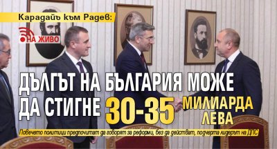 Карадайъ към Радев: Дългът на България може да стигне 30-35 милиарда лв. (НА ЖИВО)