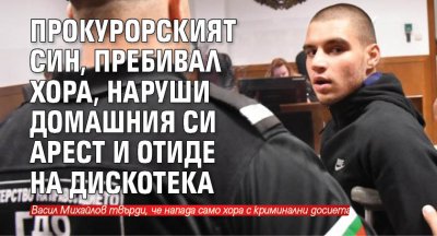 Прокурорският син, пребивал хора, наруши домашния си арест и отиде на дискотека