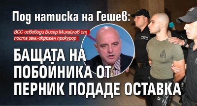 Под натиска на Гешев: Бащата на побойника от Перник подаде оставка