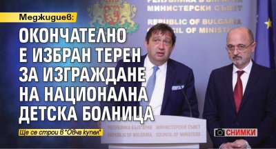 Меджидиев: Окончателно е избран терен за изграждане на Национална детска болница (СНИМКИ)