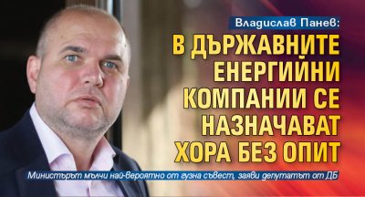 Владислав Панев: В държавните енергийни компании се назначават хора без опит