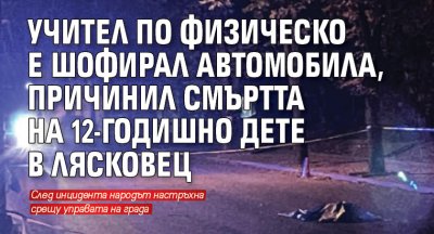 Учител по физическо е шофирал автомобила, причинил смъртта на 12-годишно дете в Лясковец