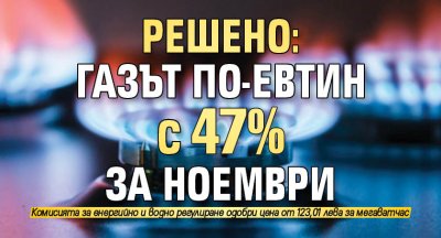 Решено: Газът по-евтин с 47% за ноември
