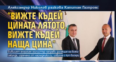 Александър Николов разкова Капитан Газпром: “Вижте къдей цината лятото, вижте къдей наща цина”