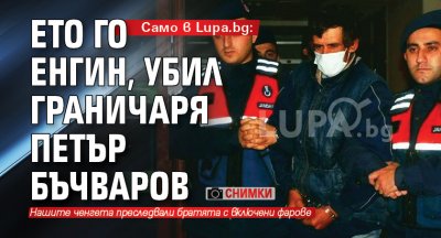 Само в Lupa.bg: Ето го Енгин, убил граничаря Петър Бъчваров (СНИМКИ)