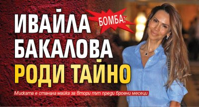 Бомба: Ивайла Бакалова роди тайно