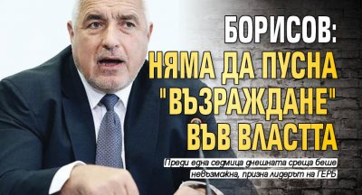 Борисов: Няма да пусна "Възраждане" във властта