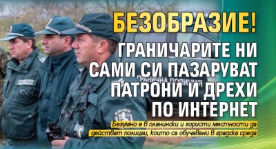 БЕЗОБРАЗИЕ! Граничарите ни сами си пазаруват патрони и дрехи по интернет