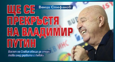 Венци Стефанов: Ще се прекръстя на Владимир Путин 