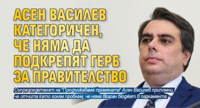 Асен Василев категоричен, че няма да подкрепят ГЕРБ за правителство