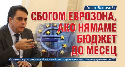 Асен Василев: Сбогом Еврозона, ако нямаме бюджет до месец