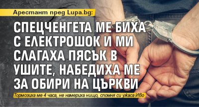 Арестант пред Lupa.bg: Спецченгета ме биха с електрошок и ми слагаха пясък в ушите, набедиха ме за обири на църкви