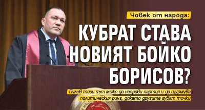 Човек от народа: Кубрат става новият Бойко Борисов? 