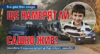 5-и ден без следа: Ще намерят ли Сашко жив?