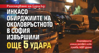 Разследване на Lupa.bg: Инкасо обирджиите на Околовръстното в София извършили още 5 удара