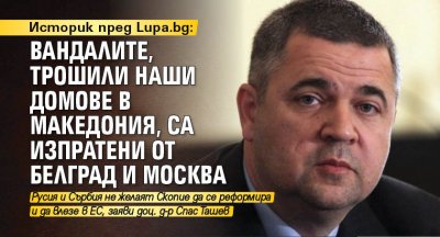 Историк пред Lupa.bg: Вандалите, трошили наши домове в Македония, са изпратени от Белград и Москва