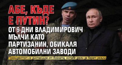 Абе, къде е Путин? От 9 дни Владимирович мълчи като партизанин, обикаля автомобилни заводи