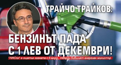 Трайчо Трайков: Бензинът пада с 1 лев от декември!