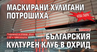 Нова гавра: Маскирани хулигани потрошиха българския културен клуб в Охрид (СНИМКИ)