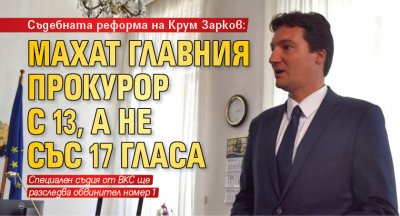 Съдебната реформа на Крум Зарков: Махат главния прокурор с 13, а не със 17 гласа