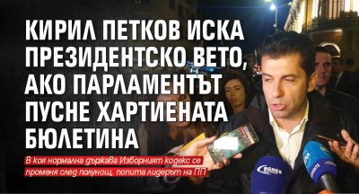Кирил Петков иска президентско вето, ако парламентът пусне хартиената бюлетина