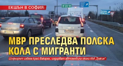 ЕКШЪН В СОФИЯ: МВР преследва полска кола с мигранти
