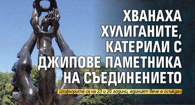 Хванаха хулиганите, катерили с джипове паметника на Съединението