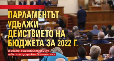 НА ПЪРВО ЧЕТЕНЕ: Парламентът удължи действието на бюджета за 2022 г.