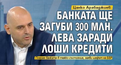 Цанко Арабаджиев: ББР ще загуби 300 млн. лева заради лоши кредити