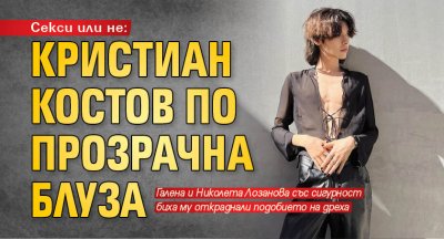 Секси или не: Кристиан Костов по прозрачна блуза