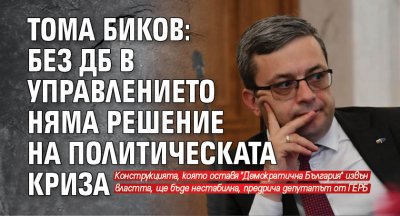 Тома Биков: Без ДБ в управлението няма решение на политическата криза