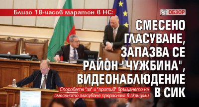 Близо 18-часов маратон в НС: Смесено гласуване, запазва се район "Чужбина", видеонаблюдение в СИК (Обзор)