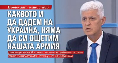 Военният министър: Каквото и да дадем на Украйна, няма да си ощетим нашата армия